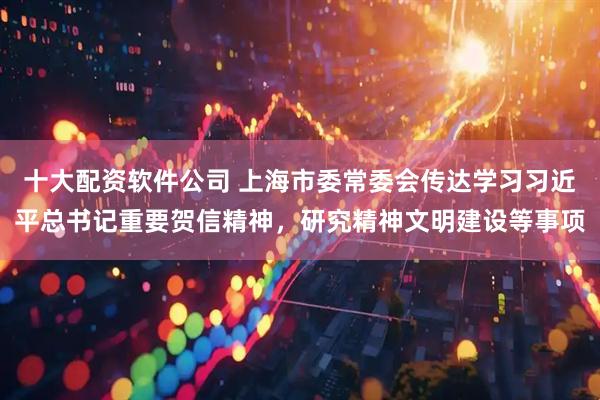 十大配资软件公司 上海市委常委会传达学习习近平总书记重要贺信精神，研究精神文明建设等事项