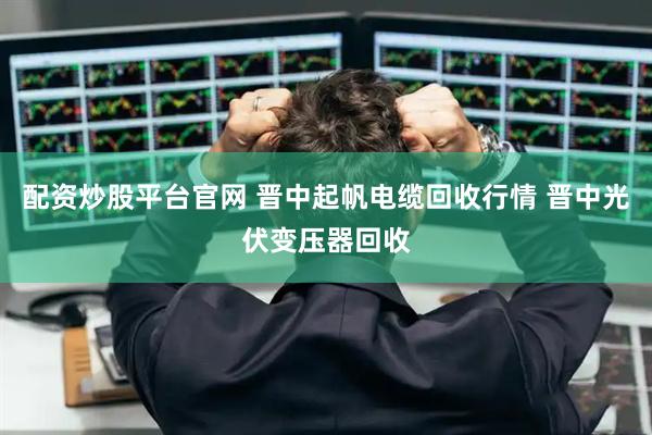 配资炒股平台官网 晋中起帆电缆回收行情 晋中光伏变压器回收