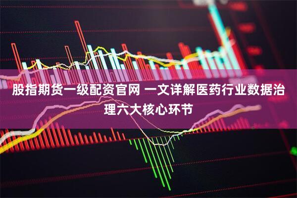 股指期货一级配资官网 一文详解医药行业数据治理六大核心环节