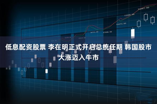 低息配资股票 李在明正式开启总统任期 韩国股市大涨迈入牛市