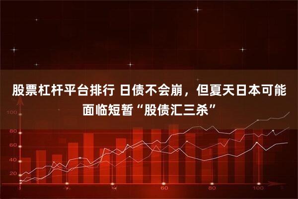 股票杠杆平台排行 日债不会崩，但夏天日本可能面临短暂“股债汇三杀”