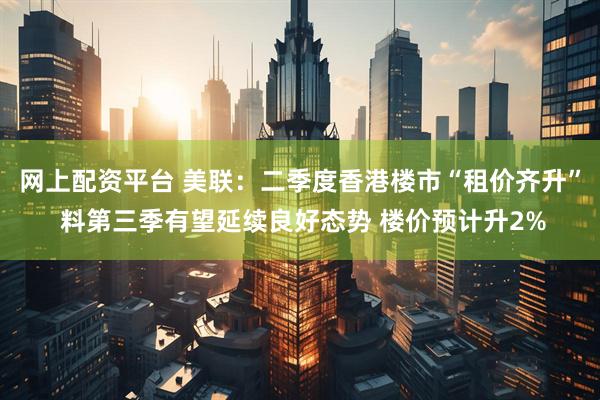 网上配资平台 美联：二季度香港楼市“租价齐升” 料第三季有望延续良好态势 楼价预计升2%