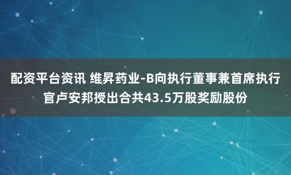 配资平台资讯 维昇药业-B向执行董事兼首席执行官卢安邦授出合共43.5万股奖励股份