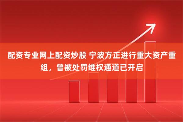 配资专业网上配资炒股 宁波方正进行重大资产重组，曾被处罚维权通道已开启