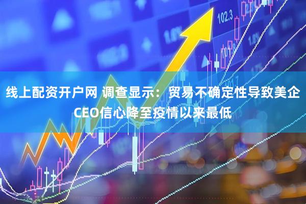 线上配资开户网 调查显示：贸易不确定性导致美企CEO信心降至疫情以来最低