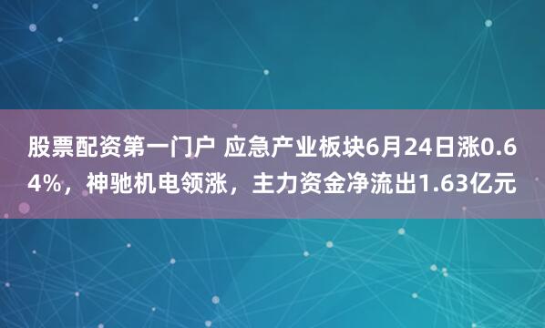 股票配资第一门户 应急产业板块6月24日涨0.64%，神驰机电领涨，主力资金净流出1.63亿元