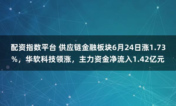 配资指数平台 供应链金融板块6月24日涨1.73%，华软科技领涨，主力资金净流入1.42亿元