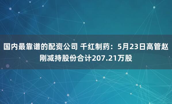 国内最靠谱的配资公司 千红制药：5月23日高管赵刚减持股份合计207.21万股