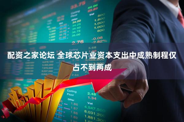 配资之家论坛 全球芯片业资本支出中成熟制程仅占不到两成