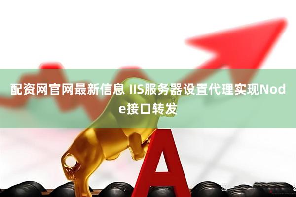 配资网官网最新信息 IIS服务器设置代理实现Node接口转发
