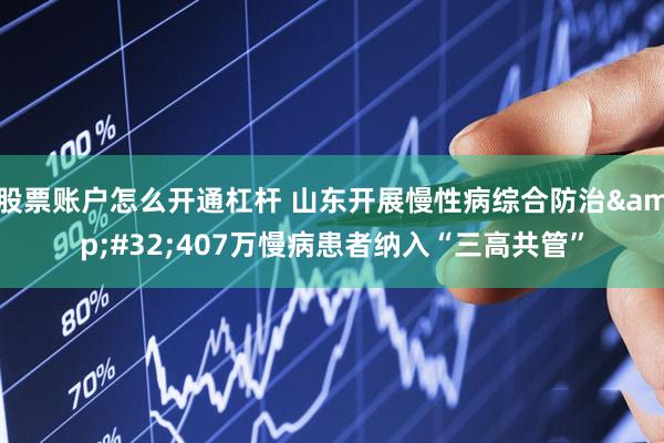 股票账户怎么开通杠杆 山东开展慢性病综合防治&#32;407万慢病患者纳入“三高共管”