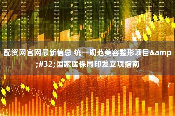 配资网官网最新信息 统一规范美容整形项目&#32;国家医保局印发立项指南