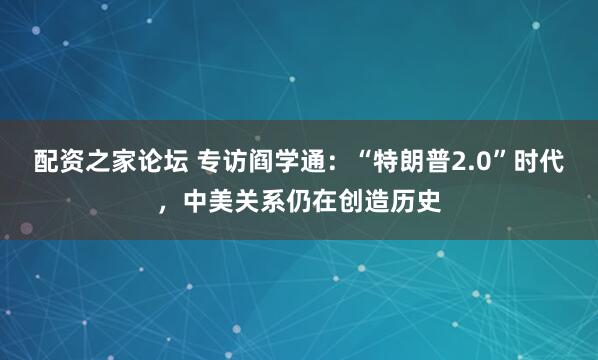 配资之家论坛 专访阎学通：“特朗普2.0”时代，中美关系仍在创造历史