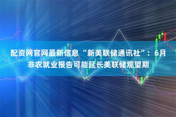 配资网官网最新信息 “新美联储通讯社”：6月非农就业报告可能延长美联储观望期