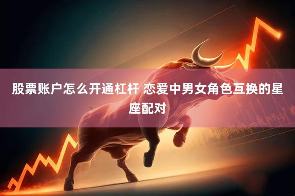 股票账户怎么开通杠杆 恋爱中男女角色互换的星座配对