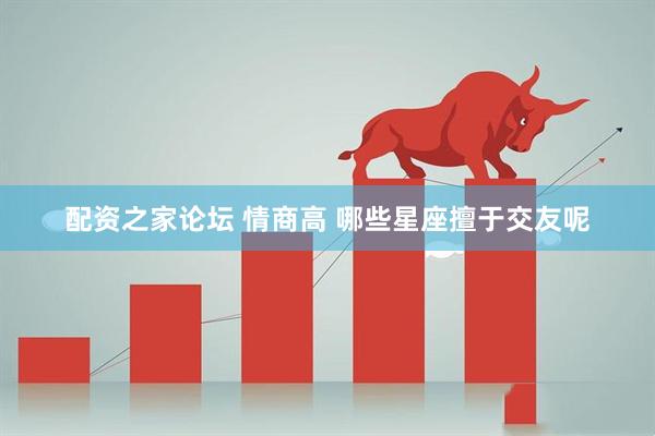 配资之家论坛 情商高 哪些星座擅于交友呢