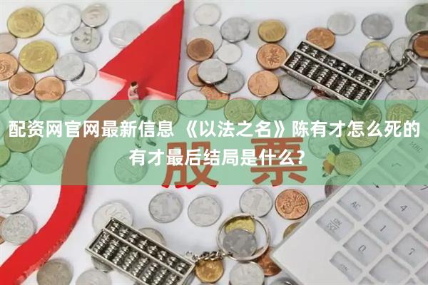 配资网官网最新信息 《以法之名》陈有才怎么死的 有才最后结局是什么？