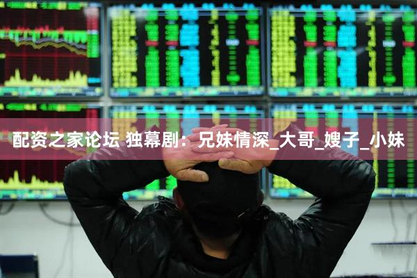 配资之家论坛 独幕剧：兄妹情深_大哥_嫂子_小妹