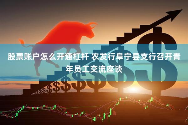 股票账户怎么开通杠杆 农发行阜宁县支行召开青年员工交流座谈