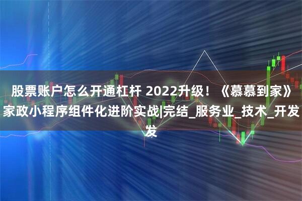 股票账户怎么开通杠杆 2022升级!《慕慕到家》家政小程序组件化进阶实战|完结_服务业_技术_开发