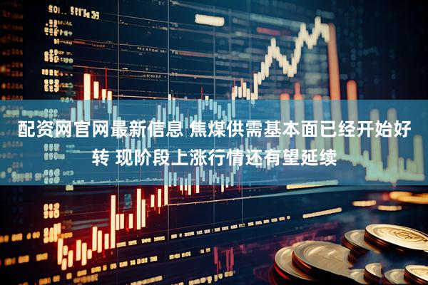 配资网官网最新信息 焦煤供需基本面已经开始好转 现阶段上涨行情还有望延续