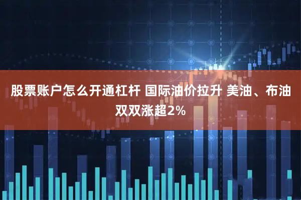 股票账户怎么开通杠杆 国际油价拉升 美油、布油双双涨超2%
