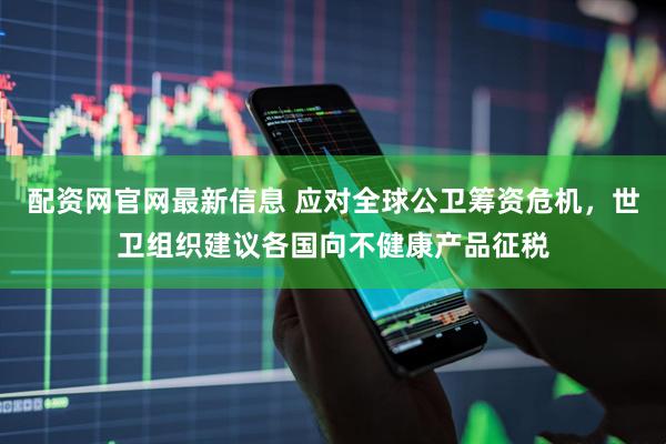 配资网官网最新信息 应对全球公卫筹资危机，世卫组织建议各国向不健康产品征税