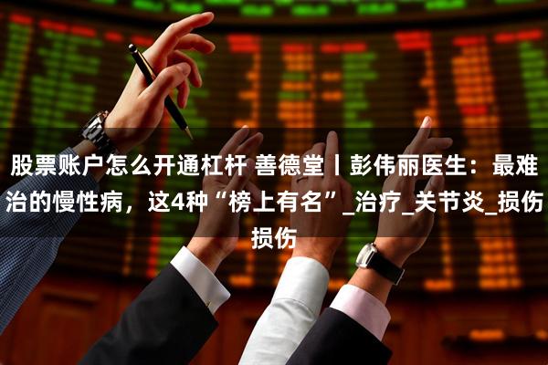 股票账户怎么开通杠杆 善德堂丨彭伟丽医生:最难治的慢性病,这4种“榜上有名”_治疗_关节炎_损伤