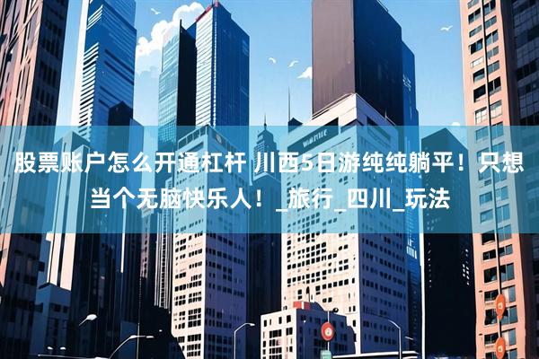 股票账户怎么开通杠杆 川西5日游纯纯躺平！只想当个无脑快乐人！_旅行_四川_玩法