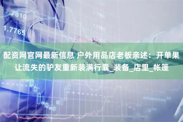 配资网官网最新信息 户外用品店老板亲述：开单果让流失的驴友重新装满行囊_装备_店里_帐篷