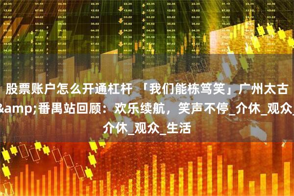 股票账户怎么开通杠杆 「我们能栋笃笑」广州太古仓站&番禺站回顾：欢乐续航，笑声不停_介休_观众_生活