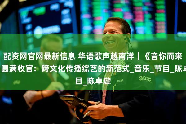 配资网官网最新信息 华语歌声越南洋｜《音你而来2》圆满收官：跨文化传播综艺的新范式_音乐_节目_陈卓璇