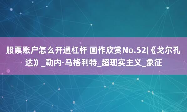 股票账户怎么开通杠杆 画作欣赏No.52|《戈尔孔达》_勒内·马格利特_超现实主义_象征