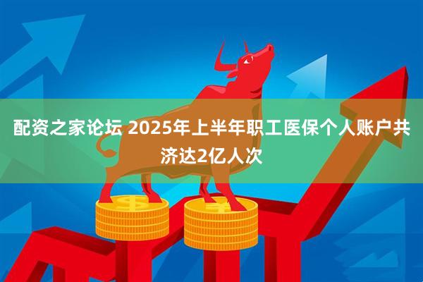 配资之家论坛 2025年上半年职工医保个人账户共济达2亿人次