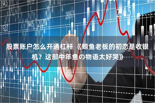 股票账户怎么开通杠杆 《鲸鱼老板的初恋是收银机?这部中年鱼の物语太好哭》