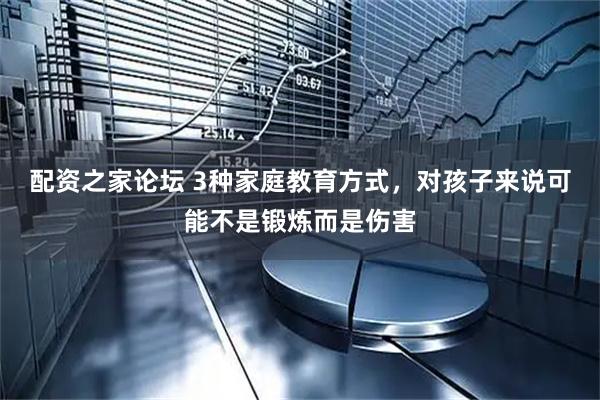 配资之家论坛 3种家庭教育方式，对孩子来说可能不是锻炼而是伤害