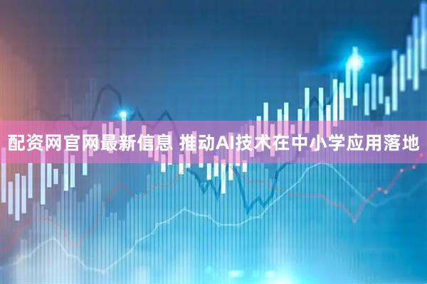 配资网官网最新信息 推动AI技术在中小学应用落地