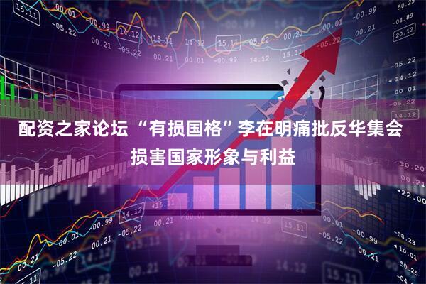 配资之家论坛 “有损国格”李在明痛批反华集会 损害国家形象与利益