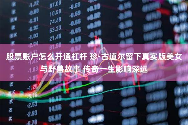 股票账户怎么开通杠杆 珍·古道尔留下真实版美女与野兽故事 传奇一生影响深远