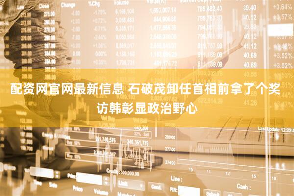配资网官网最新信息 石破茂卸任首相前拿了个奖 访韩彰显政治野心