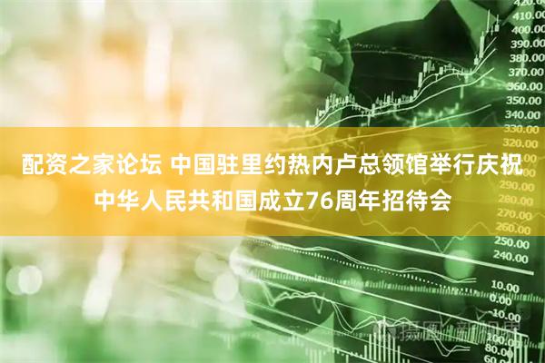 配资之家论坛 中国驻里约热内卢总领馆举行庆祝中华人民共和国成立76周年招待会