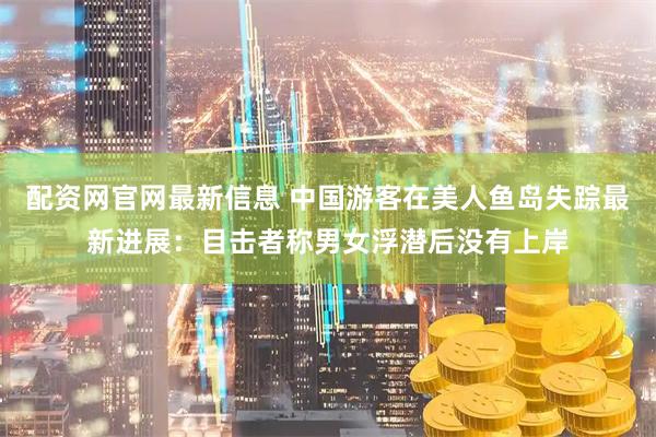 配资网官网最新信息 中国游客在美人鱼岛失踪最新进展：目击者称男女浮潜后没有上岸