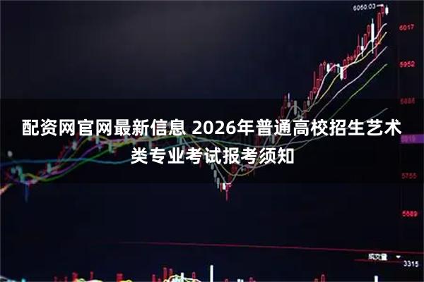 配资网官网最新信息 2026年普通高校招生艺术类专业考试报考须知