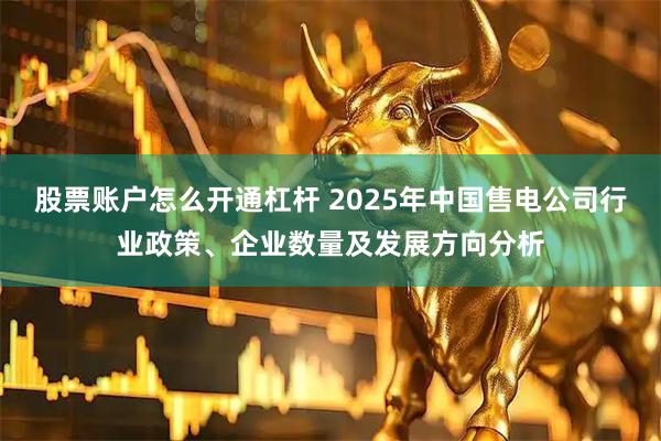 股票账户怎么开通杠杆 2025年中国售电公司行业政策、企业数量及发展方向分析