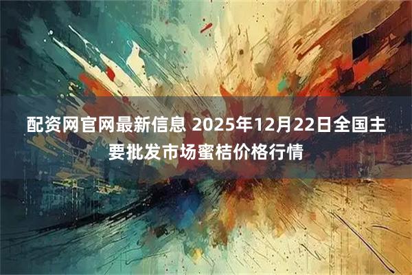 配资网官网最新信息 2025年12月22日全国主要批发市场蜜桔价格行情