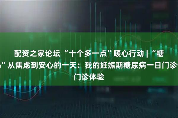 配资之家论坛 “十个多一点”暖心行动 | “糖妈妈”从焦虑到安心的一天：我的妊娠期糖尿病一日门诊体验