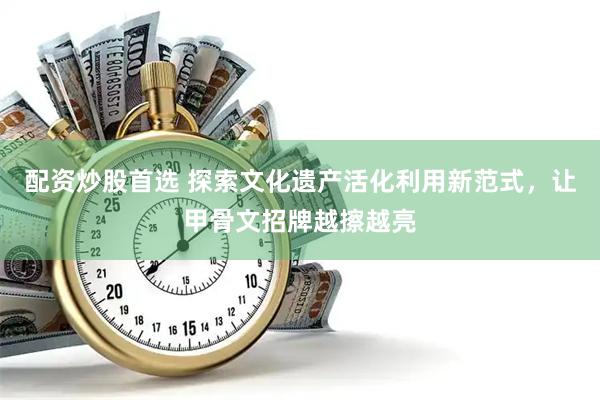 配资炒股首选 探索文化遗产活化利用新范式，让甲骨文招牌越擦越亮