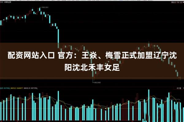 配资网站入口 官方：王焱、梅雪正式加盟辽宁沈阳沈北禾丰女足