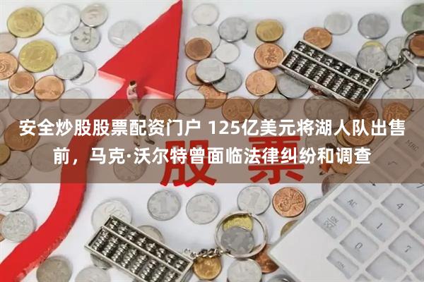 安全炒股股票配资门户 125亿美元将湖人队出售前，马克·沃尔特曾面临法律纠纷和调查