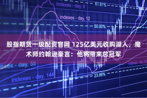 股指期货一级配资官网 125亿美元收购湖人，魔术师约翰逊豪言：他将带来总冠军